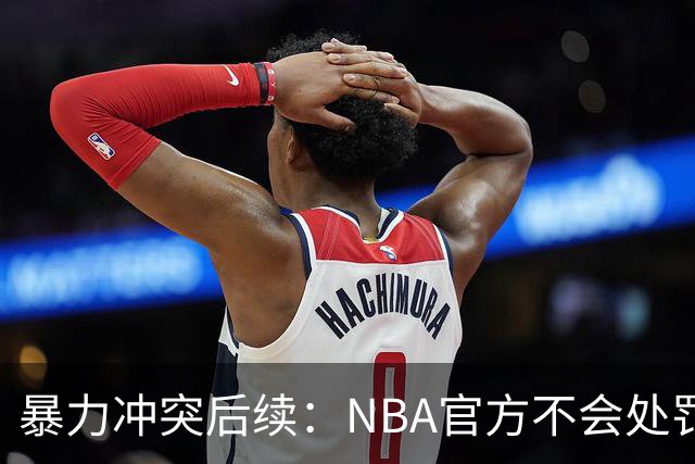 暴力冲突后续：NBA官方不会处罚阿德巴约与希罗 各方都希望息事宁人