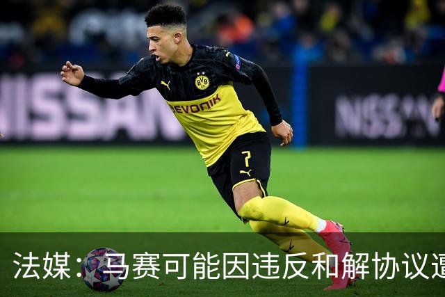 法媒：马赛可能因违反和解协议遭欧足联处罚，俱乐部已冻结预算
