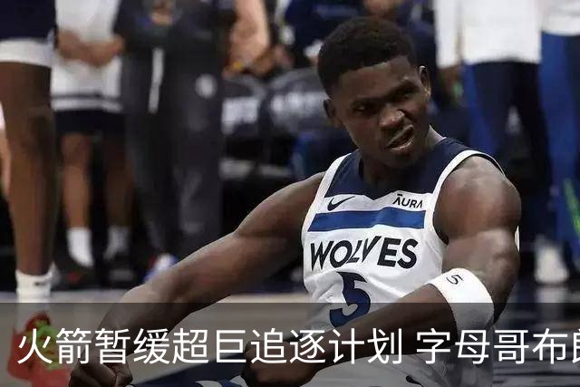 火箭暂缓超巨追逐计划 字母哥布朗交易不划算？