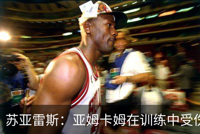 苏亚雷斯：亚姆卡姆在训练中受伤，我们的工作重心在联赛
