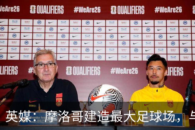 英媒：摩洛哥建造最大足球场，与西班牙争夺世界杯决赛举办权