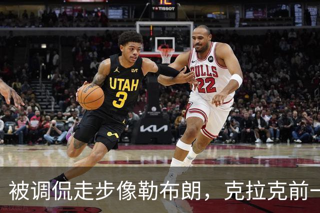 被调侃走步像勒布朗，克拉克前一天刚轰出45+10创历史