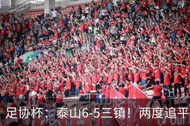 足协杯：泰山6-5三镇！两度追平+点球大战翻盘 铜梁龙2-0十人西海岸