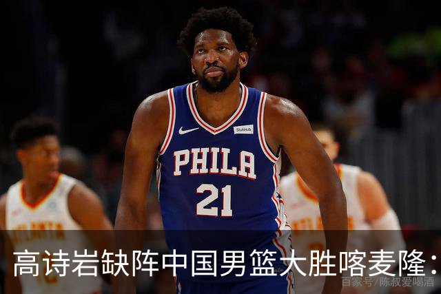 高诗岩缺阵中国男篮大胜喀麦隆：一场热闹的“玄学打脸”现场