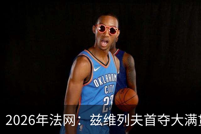 2026年法网：兹维列夫首夺大满贯男单冠军