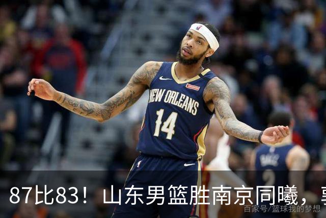 87比83！山东男篮胜南京同曦，郭凯领衔11人得分，2米10新星15分