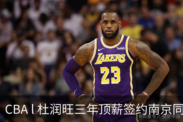 CBA l 杜润旺三年顶薪签约南京同曦